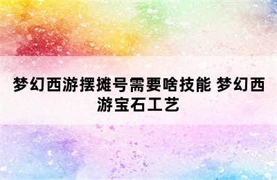 梦幻西游摆摊号需要啥技能 梦幻西游宝石工艺